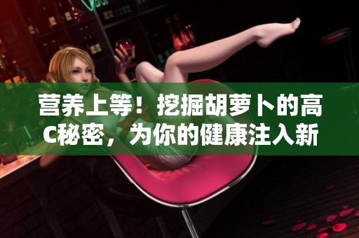 营养上等!挖掘胡萝卜的高C秘密,为你的健康注入新活力! 营养上等!挖掘胡萝卜的高C秘密,为你的健康注入新活力!