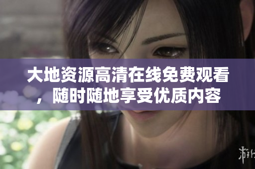 大地资源高清在线免费观看,随时随地享受优质内容 大地资源高清在线免费观看,随时随地享受优质内容