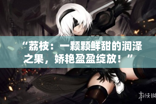 “荔枝:一颗颗鲜甜的润泽之果,娇艳盈盈绽放!” “荔枝:一颗颗鲜甜的润泽之果,娇艳盈盈绽放!”