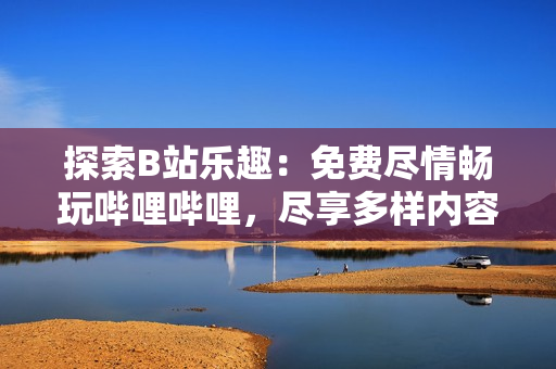 探索B站乐趣:免费尽情畅玩哔哩哔哩,尽享多样内容与互动体验 探索B站乐趣:免费尽情畅玩哔哩哔哩,尽享多样内容与互动体验