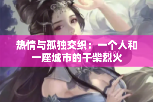 热情与孤独交织:一个人和一座城市的干柴烈火 热情与孤独交织:一个人和一座城市的干柴烈火