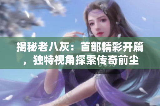 揭秘老八灰:首部精彩开篇,独特视角探索传奇前尘 揭秘老八灰:首部精彩开篇,独特视角探索传奇前尘