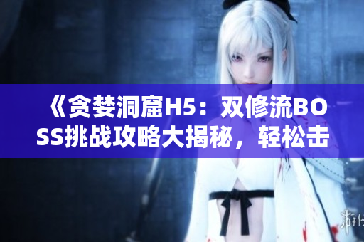《贪婪洞窟H5：双修流BOSS挑战攻略大揭秘，轻松击败高难度BOSS！》