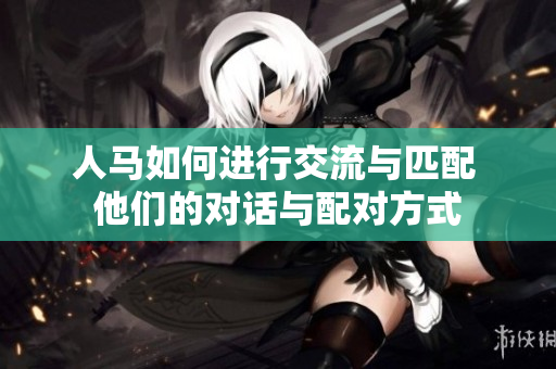 人马如何进行交流与匹配 他们的对话与配对方式 人马如何进行交流与匹配 他们的对话与配对方式