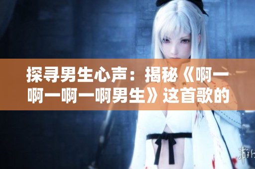 探寻男生心声:揭秘《啊一啊一啊一啊男生》这首歌的内在含义 探寻男生心声:揭秘《啊一啊一啊一啊男生》这首歌的内在含义