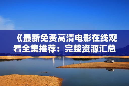 《最新免费高清电影在线观看全集推荐:完整资源汇总大揭秘!》 《最新免费高清电影在线观看全集推荐:完整资源汇总大揭秘!》