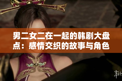 男二女二在一起的韩剧大盘点:感情交织的故事与角色解读 男二女二在一起的韩剧大盘点:感情交织的故事与角色解读