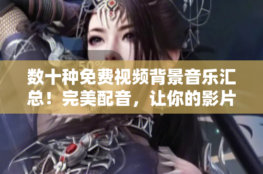 数十种免费视频背景音乐汇总!完美配音,让你的影片生动有趣 数十种免费视频背景音乐汇总!完美配音,让你的影片生动有趣