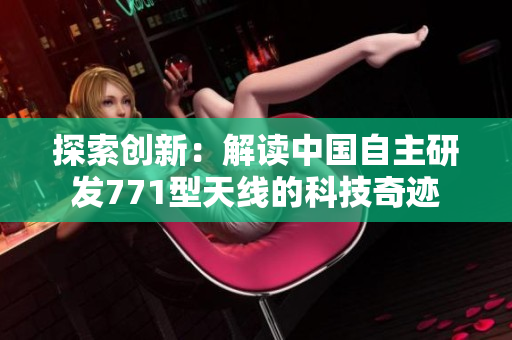 探索创新:解读中国自主研发771型天线的科技奇迹 探索创新:解读中国自主研发771型天线的科技奇迹
