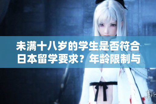 未满十八岁的学生是否符合日本留学要求?年龄限制与留学规定解析 未满十八岁的学生是否符合日本留学要求?年龄限制与留学规定解析