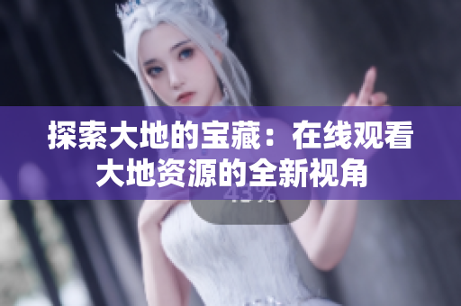 探索大地的宝藏:在线观看大地资源的全新视角 探索大地的宝藏:在线观看大地资源的全新视角