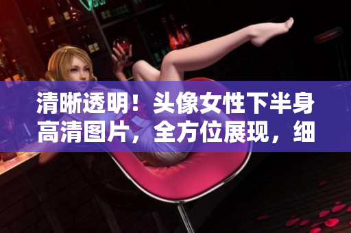 清晰透明!头像女性下半身高清图片,全方位展现,细节尽显 清晰透明!头像女性下半身高清图片,全方位展现,细节尽显