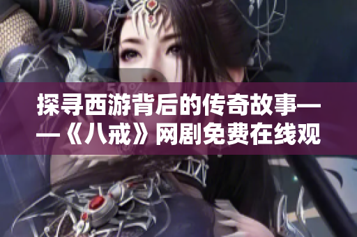 探寻西游背后的传奇故事——《八戒》网剧免费在线观看 探寻西游背后的传奇故事——《八戒》网剧免费在线观看