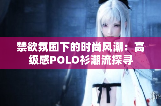 禁欲氛围下的时尚风潮:高级感POLO衫潮流探寻 禁欲氛围下的时尚风潮:高级感POLO衫潮流探寻