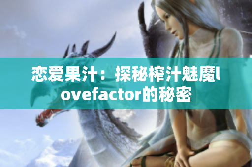 恋爱果汁:探秘榨汁魅魔lovefactor的秘密 恋爱果汁:探秘榨汁魅魔lovefactor的秘密