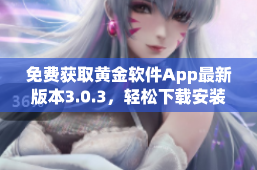 免费获取黄金软件App最新版本3.0.3,轻松下载安装! 免费获取黄金软件App最新版本3.0.3,轻松下载安装!