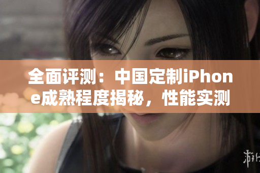 全面评测:中国定制iPhone成熟程度揭秘,性能实测细节揭示真实水平 全面评测:中国定制iPhone成熟程度揭秘,性能实测细节揭示真实水平