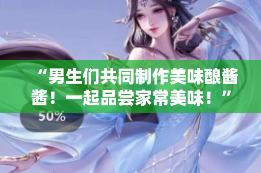“男生们共同制作美味酿酱酱!一起品尝家常美味!” “男生们共同制作美味酿酱酱!一起品尝家常美味!”