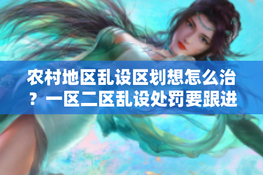 农村地区乱设区划想怎么治?一区二区乱设处罚要跟进 农村地区乱设区划想怎么治?一区二区乱设处罚要跟进