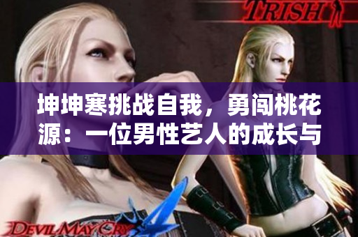 坤坤寒挑战自我,勇闯桃花源:一位男性艺人的成长与突破 坤坤寒挑战自我,勇闯桃花源:一位男性艺人的成长与突破