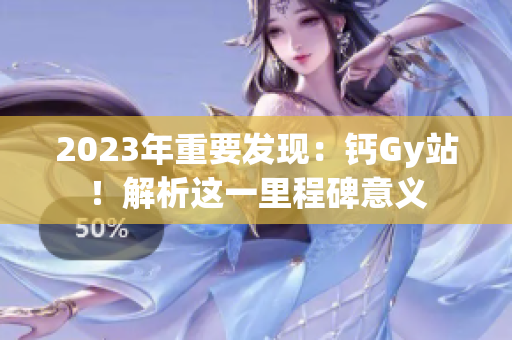 2023年重要发现:钙Gy站!解析这一里程碑意义 2023年重要发现:钙Gy站!解析这一里程碑意义