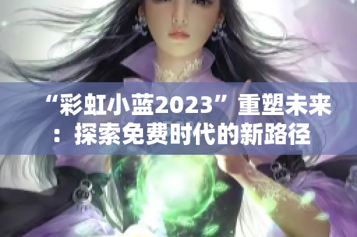 “彩虹小蓝2023”重塑未来:探索免费时代的新路径 “彩虹小蓝2023”重塑未来:探索免费时代的新路径