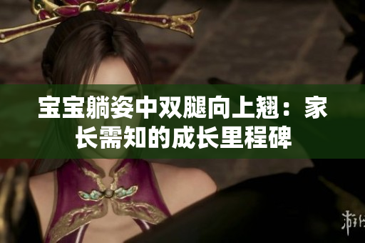 宝宝躺姿中双腿向上翘:家长需知的成长里程碑 宝宝躺姿中双腿向上翘:家长需知的成长里程碑