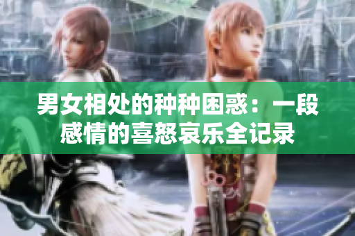 男女相处的种种困惑:一段感情的喜怒哀乐全记录 男女相处的种种困惑:一段感情的喜怒哀乐全记录