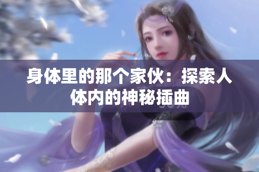 身体里的那个家伙:探索人体内的神秘插曲 身体里的那个家伙:探索人体内的神秘插曲
