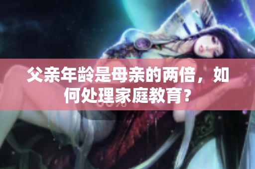父亲年龄是母亲的两倍，如何处理家庭教育？