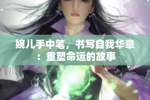 婉儿手中笔,书写自我华章:重塑命运的故事 婉儿手中笔,书写自我华章:重塑命运的故事