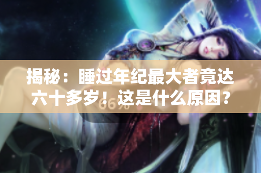 揭秘:睡过年纪最大者竟达六十多岁!这是什么原因? 揭秘:睡过年纪最大者竟达六十多岁!这是什么原因?