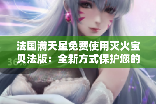 法国满天星免费使用灭火宝贝法版:全新方式保护您的家园 法国满天星免费使用灭火宝贝法版:全新方式保护您的家园