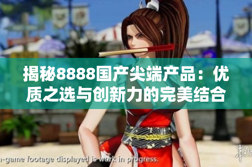 揭秘8888国产尖端产品:优质之选与创新力的完美结合! 揭秘8888国产尖端产品:优质之选与创新力的完美结合!