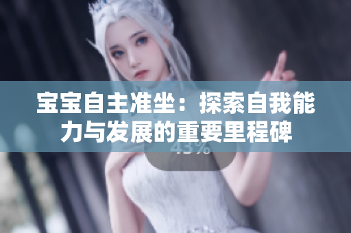 宝宝自主准坐:探索自我能力与发展的重要里程碑 宝宝自主准坐:探索自我能力与发展的重要里程碑