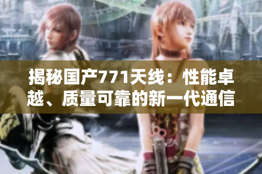 揭秘国产771天线:性能卓越、质量可靠的新一代通信利器 揭秘国产771天线:性能卓越、质量可靠的新一代通信利器