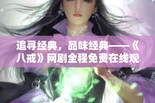 追寻经典,品味经典——《八戒》网剧全程免费在线观看 追寻经典,品味经典——《八戒》网剧全程免费在线观看