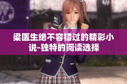 梁医生绝不容错过的精彩小说-独特的阅读选择 梁医生绝不容错过的精彩小说-独特的阅读选择