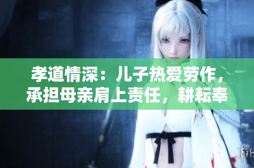 孝道情深:儿子热爱劳作,承担母亲肩上责任,耕耘奉献田园生活 孝道情深:儿子热爱劳作,承担母亲肩上责任,耕耘奉献田园生活
