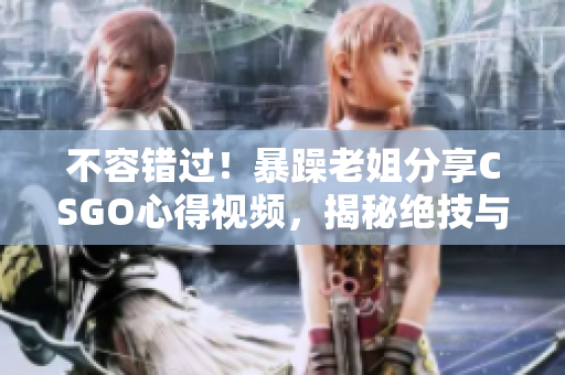 不容错过!暴躁老姐分享CSGO心得视频,揭秘绝技与策略! 不容错过!暴躁老姐分享CSGO心得视频,揭秘绝技与策略!