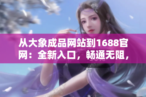 从大象成品网站到1688官网:全新入口,畅通无阻,助您轻松获取所需商品! 从大象成品网站到1688官网:全新入口,畅通无阻,助您轻松获取所需商品!