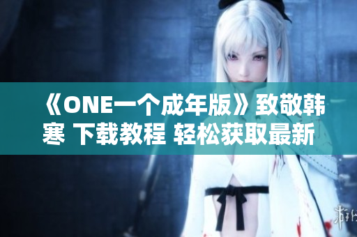 《ONE一个成年版》致敬韩寒 下载教程 轻松获取最新版! 《ONE一个成年版》致敬韩寒 下载教程 轻松获取最新版!