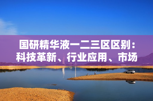国研精华液一二三区区别:科技革新、行业应用、市场前景逐区解析 国研精华液一二三区区别:科技革新、行业应用、市场前景逐区解析