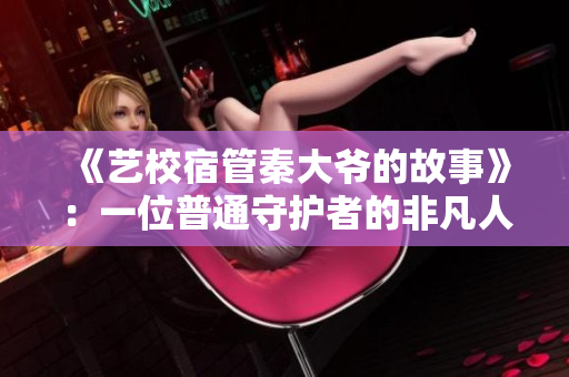 《艺校宿管秦大爷的故事》:一位普通守护者的非凡人生 《艺校宿管秦大爷的故事》:一位普通守护者的非凡人生