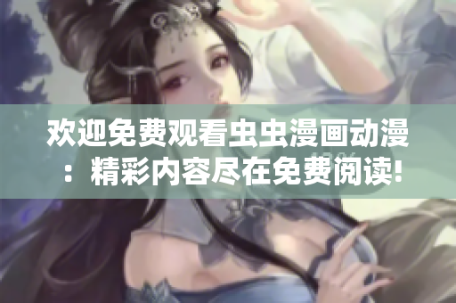欢迎免费观看虫虫漫画动漫:精彩内容尽在免费阅读! 欢迎免费观看虫虫漫画动漫:精彩内容尽在免费阅读!