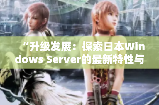 “升级发展:探索日本Windows Server的最新特性与功能优势” “升级发展:探索日本Windows Server的最新特性与功能优势”