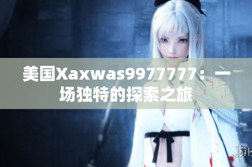 美国Xaxwas9977777:一场独特的探索之旅 美国Xaxwas9977777:一场独特的探索之旅
