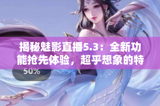 揭秘魅影直播5.3:全新功能抢先体验,超乎想象的特色等你发现! 揭秘魅影直播5.3:全新功能抢先体验,超乎想象的特色等你发现!