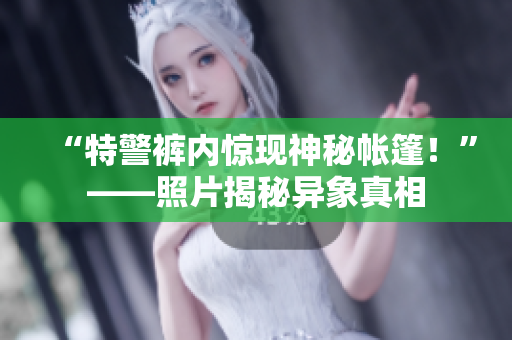 “特警裤内惊现神秘帐篷!”——照片揭秘异象真相 “特警裤内惊现神秘帐篷!”——照片揭秘异象真相