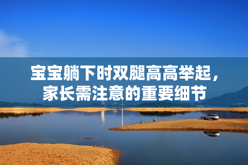 宝宝躺下时双腿高高举起,家长需注意的重要细节 宝宝躺下时双腿高高举起,家长需注意的重要细节